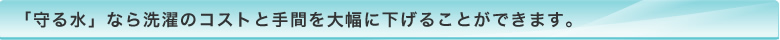 「守る水」なら洗濯のコストと手間を大幅に下げることができます。 